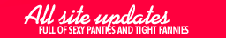 All Site Upates - Full of Sexy Panties and Tight Fannies